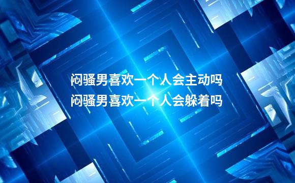 闷骚男喜欢一个人会主动吗 闷骚男喜欢一个人会躲着吗